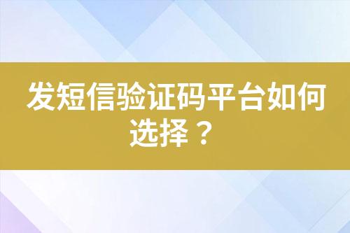 發(fā)短信驗(yàn)證碼平臺如何選擇？
