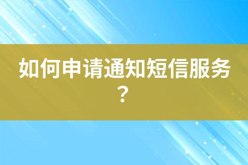 如何申請(qǐng)通知短信服務(wù)?